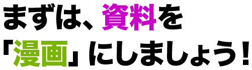 まずは、資料を 「漫画」にしましょう!